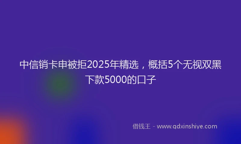 中信销卡申被拒2025年精选，概括5个无视双黑下款5000的口子