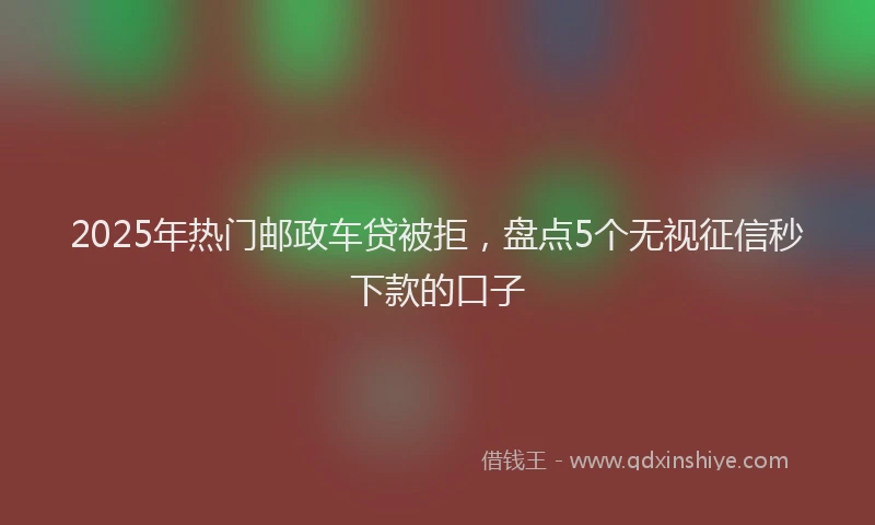 2025年热门邮政车贷被拒，盘点5个无视征信秒下款的口子