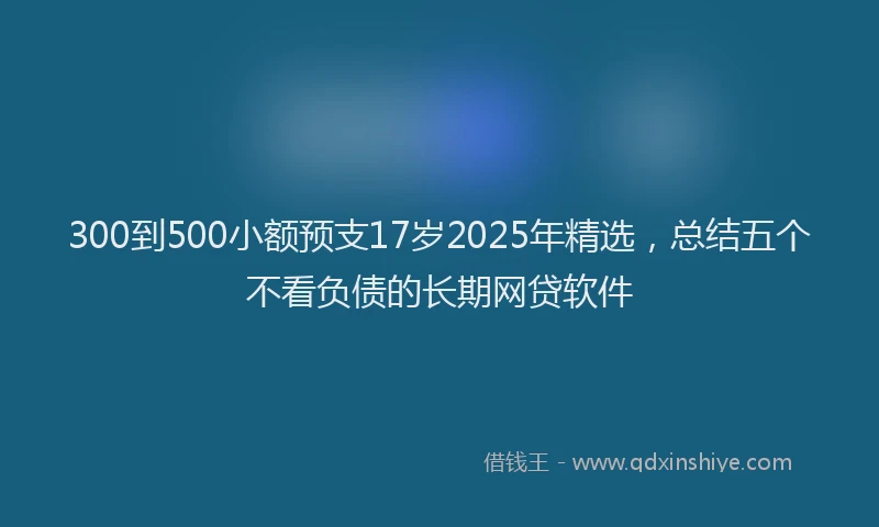 300到500小额预支17岁2025年精选，总结五个不看负债的长期网贷软件