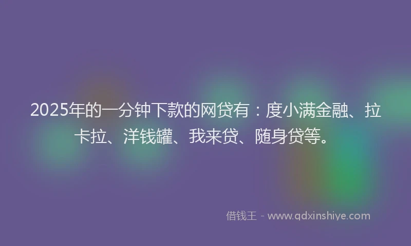 2025年的一分钟下款的网贷有：度小满金融、拉卡拉、洋钱罐、我来贷、随身贷等。