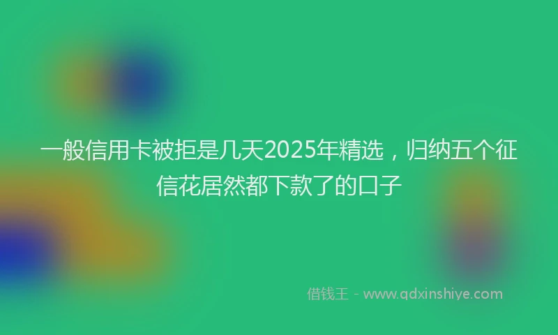 一般信用卡被拒是几天2025年精选，归纳五个征信花居然都下款了的口子