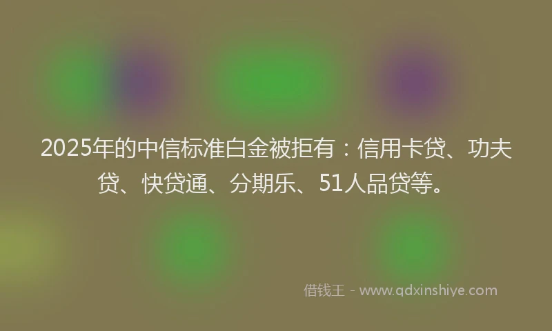 2025年的中信标准白金被拒有：信用卡贷、功夫贷、快贷通、分期乐、51人品贷等。