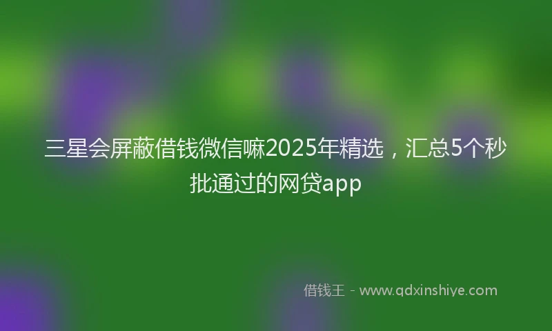 三星会屏蔽借钱微信嘛2025年精选，汇总5个秒批通过的网贷app
