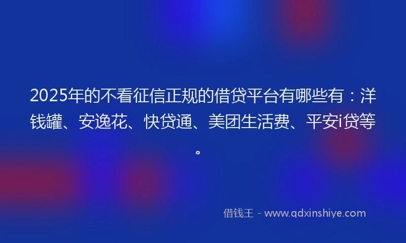 2025年的不看征信正规的借贷平台有哪些有：洋钱罐、安逸花、快贷通、美团生活费、平安i贷等。