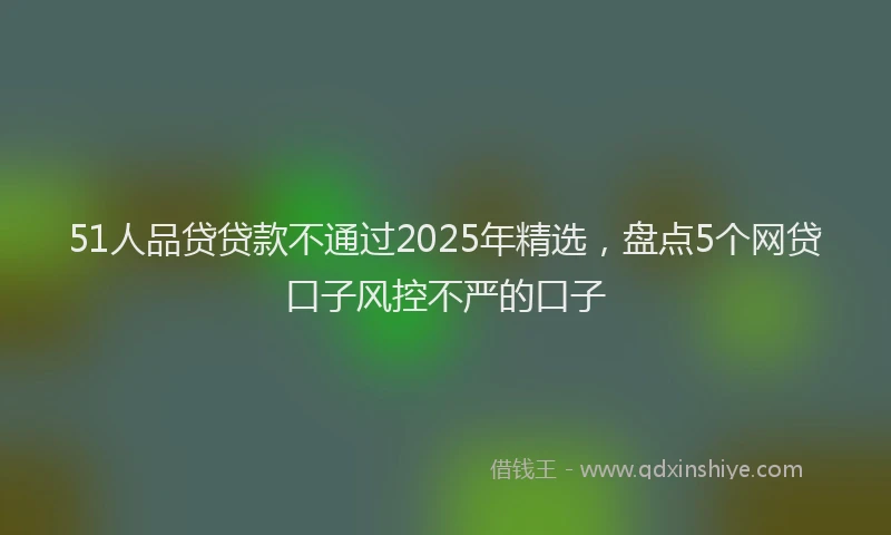 51人品贷贷款不通过2025年精选，盘点5个网贷口子风控不严的口子