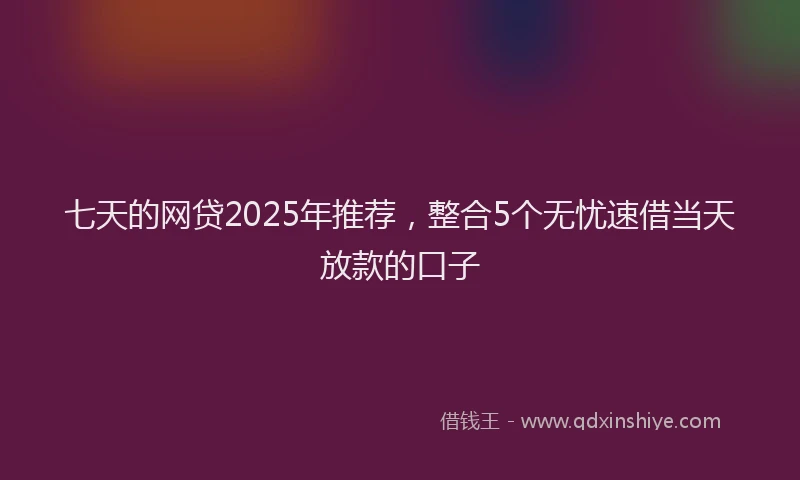 七天的网贷2025年推荐，整合5个无忧速借当天放款的口子