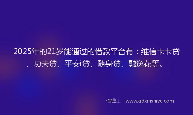 2025年的21岁能通过的借款平台有：维信卡卡贷、功夫贷、平安i贷、随身贷、融逸花等。
