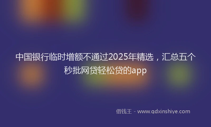 中国银行临时增额不通过2025年精选，汇总五个秒批网贷轻松贷的app