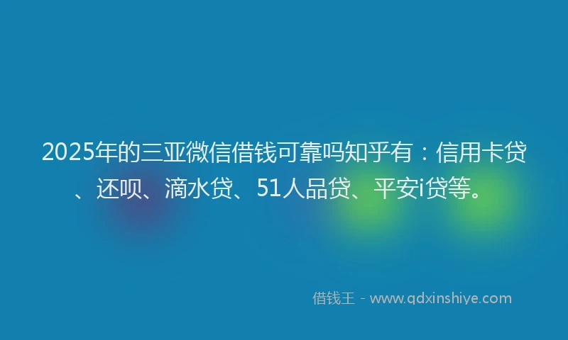 2025年的三亚微信借钱可靠吗知乎有：信用卡贷、还呗、滴水贷、51人品贷、平安i贷等。