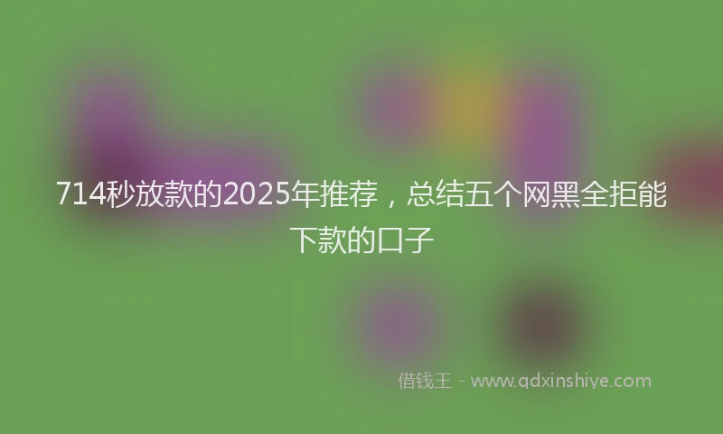 714秒放款的2025年推荐，总结五个网黑全拒能下款的口子
