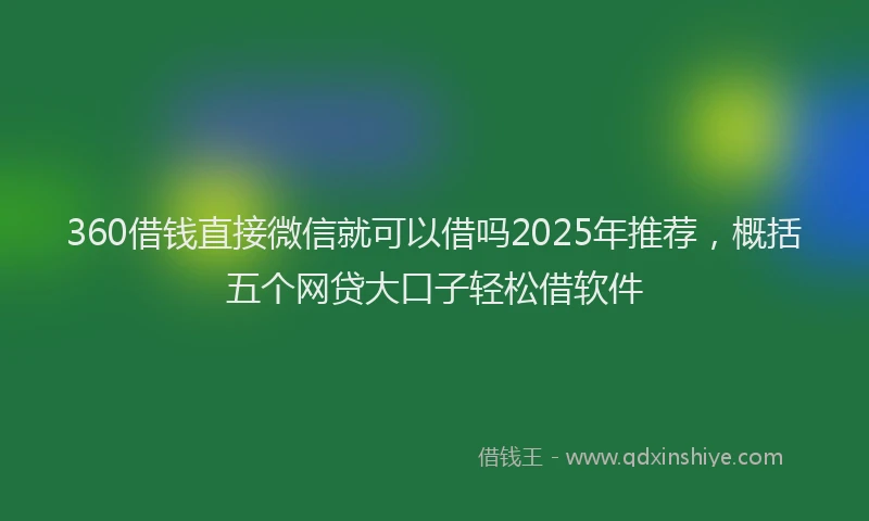 360借钱直接微信就可以借吗2025年推荐，概括五个网贷大口子轻松借软件