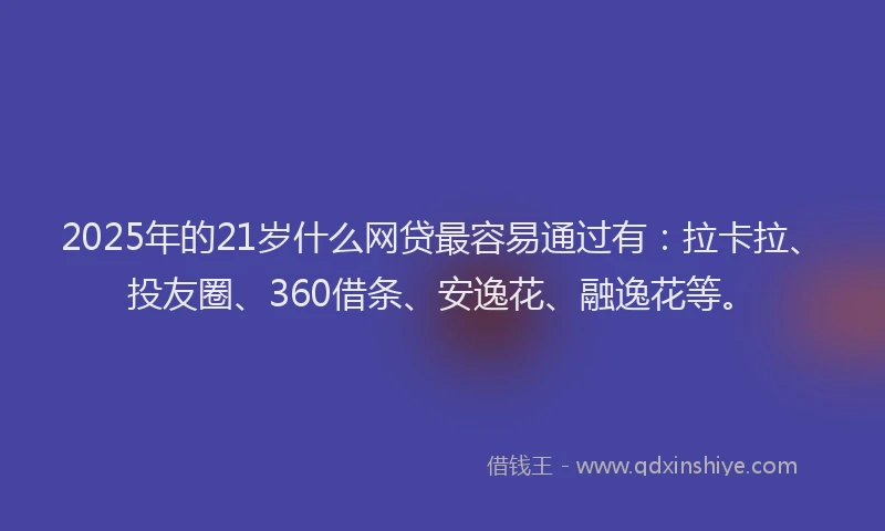 2025年的21岁什么网贷最容易通过有：拉卡拉、投友圈、360借条、安逸花、融逸花等。