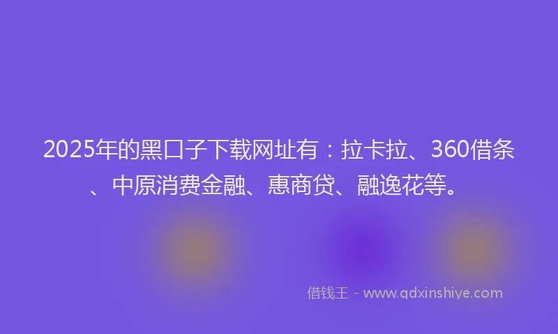 2025年的黑口子下载网址有：拉卡拉、360借条、中原消费金融、惠商贷、融逸花等。