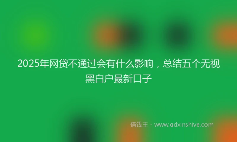 2025年网贷不通过会有什么影响，总结五个无视黑白户最新口子