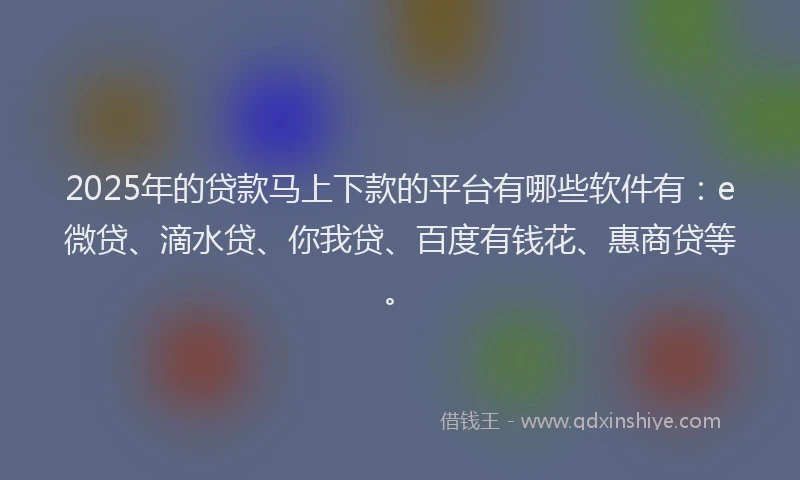 2025年的贷款马上下款的平台有哪些软件有：e微贷、滴水贷、你我贷、百度有钱花、惠商贷等。