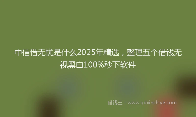 中信借无忧是什么2025年精选，整理五个借钱无视黑白100%秒下软件