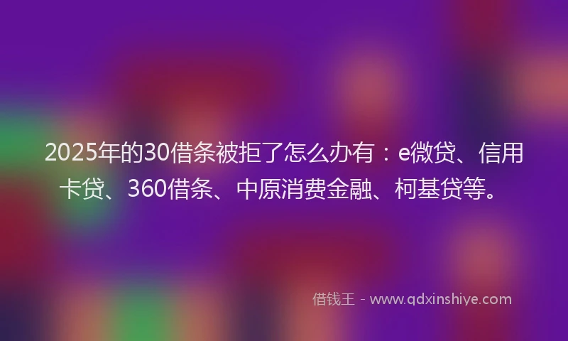 2025年的30借条被拒了怎么办有：e微贷、信用卡贷、360借条、中原消费金融、柯基贷等。