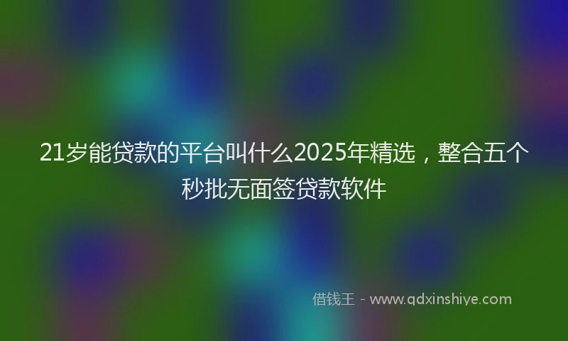 21岁能贷款的平台叫什么2025年精选，整合五个秒批无面签贷款软件