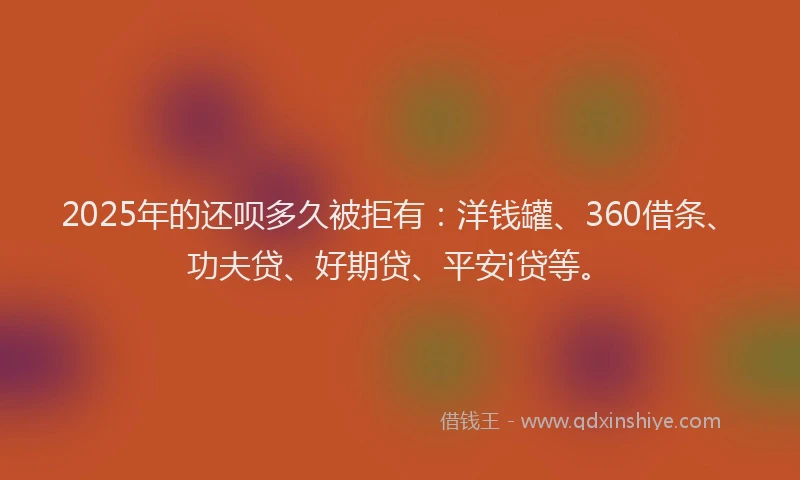 2025年的还呗多久被拒有：洋钱罐、360借条、功夫贷、好期贷、平安i贷等。