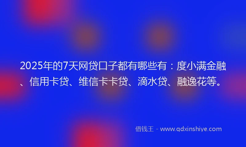 2025年的7天网贷口子都有哪些有：度小满金融、信用卡贷、维信卡卡贷、滴水贷、融逸花等。