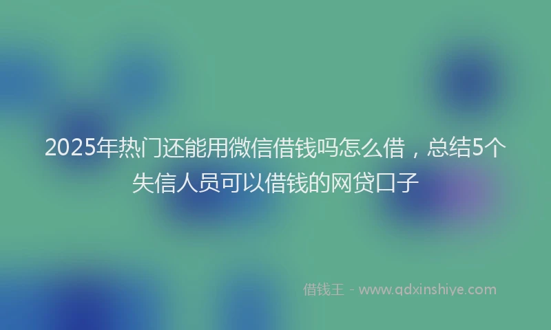 2025年热门还能用微信借钱吗怎么借，总结5个失信人员可以借钱的网贷口子