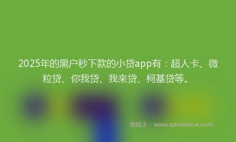 2025年的黑户秒下款的小贷app有：超人卡、微粒贷、你我贷、我来贷、柯基贷等。