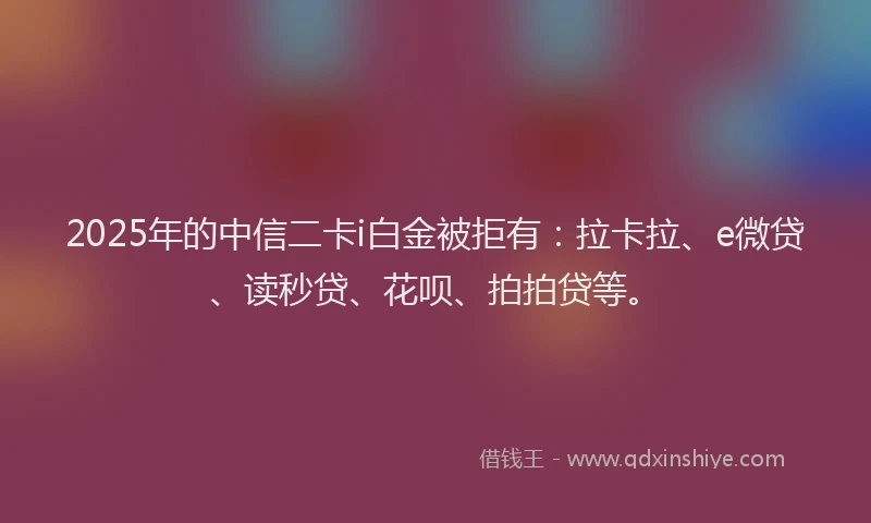 2025年的中信二卡i白金被拒有：拉卡拉、e微贷、读秒贷、花呗、拍拍贷等。
