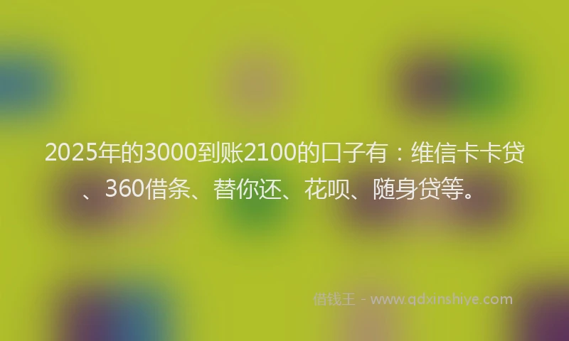 2025年的3000到账2100的口子有：维信卡卡贷、360借条、替你还、花呗、随身贷等。