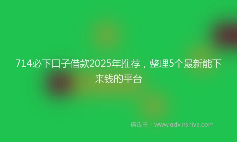 714必下口子借款2025年推荐，整理5个最新能下来钱的平台