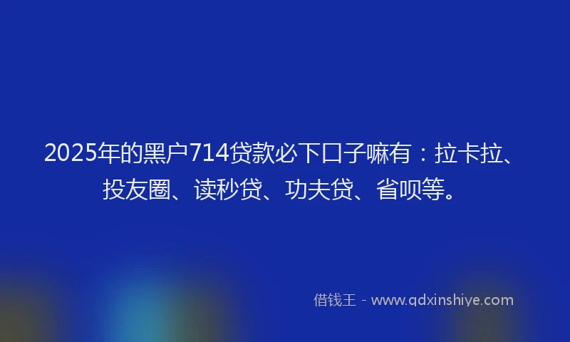 2025年的黑户714贷款必下口子嘛有：拉卡拉、投友圈、读秒贷、功夫贷、省呗等。