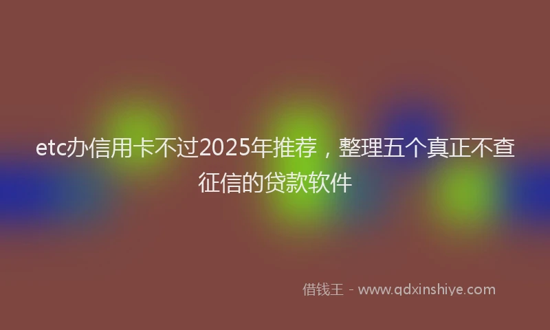 etc办信用卡不过2025年推荐，整理五个真正不查征信的贷款软件