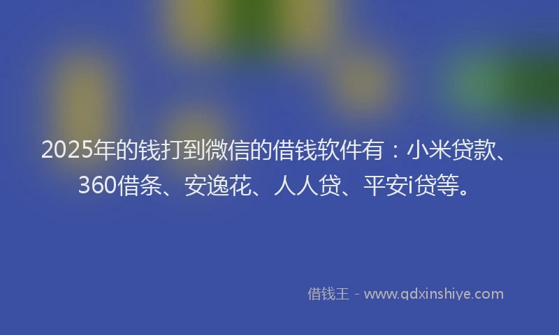 2025年的钱打到微信的借钱软件有：小米贷款、360借条、安逸花、人人贷、平安i贷等。