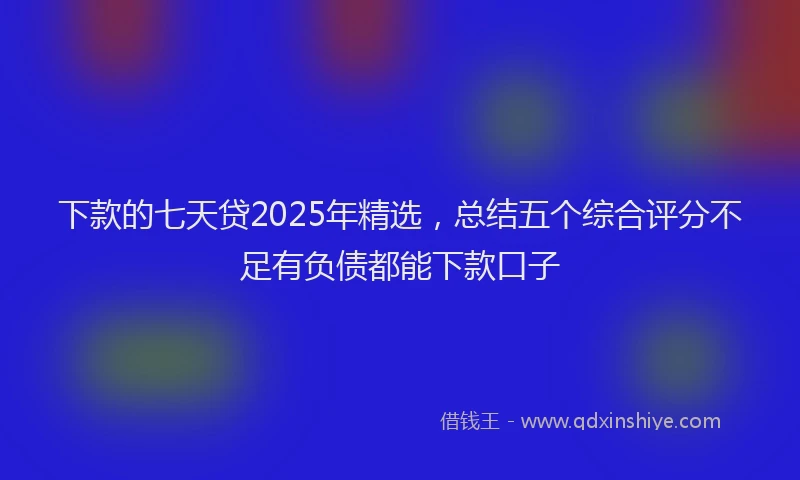 下款的七天贷2025年精选，总结五个综合评分不足有负债都能下款口子