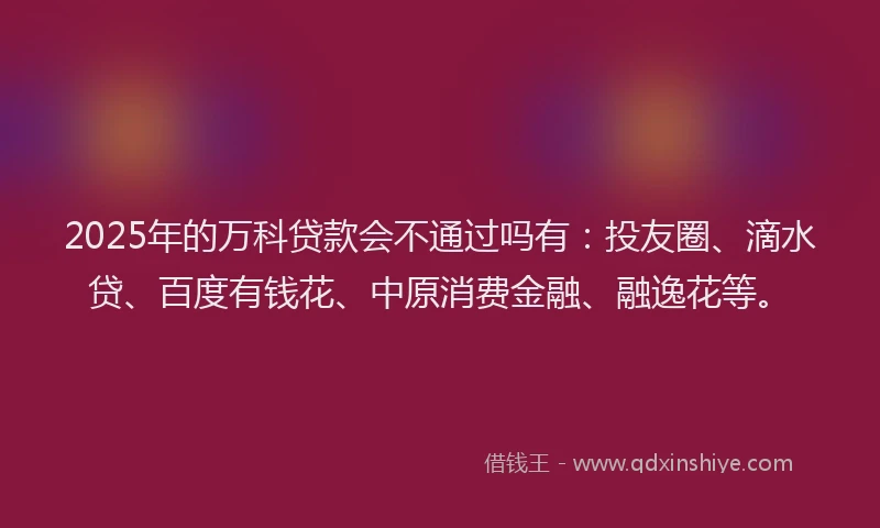 2025年的万科贷款会不通过吗有：投友圈、滴水贷、百度有钱花、中原消费金融、融逸花等。