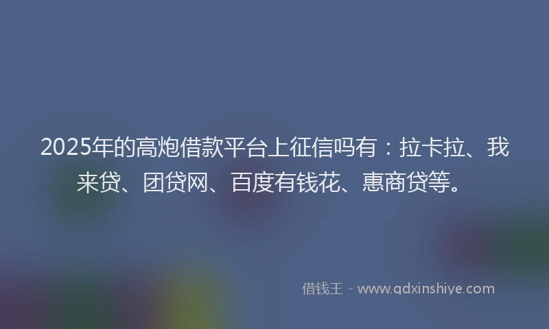 2025年的高炮借款平台上征信吗有：拉卡拉、我来贷、团贷网、百度有钱花、惠商贷等。