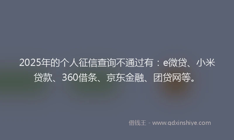 2025年的个人征信查询不通过有：e微贷、小米贷款、360借条、京东金融、团贷网等。