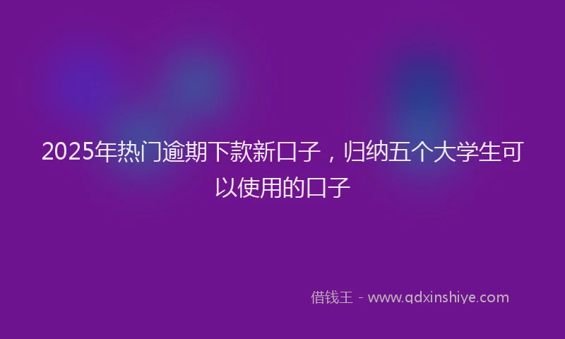 2025年热门逾期下款新口子，归纳五个大学生可以使用的口子