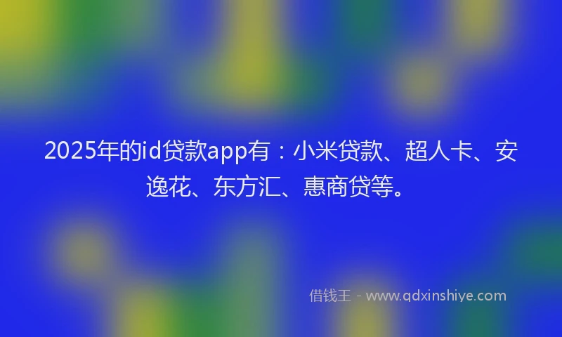 2025年的id贷款app有：小米贷款、超人卡、安逸花、东方汇、惠商贷等。