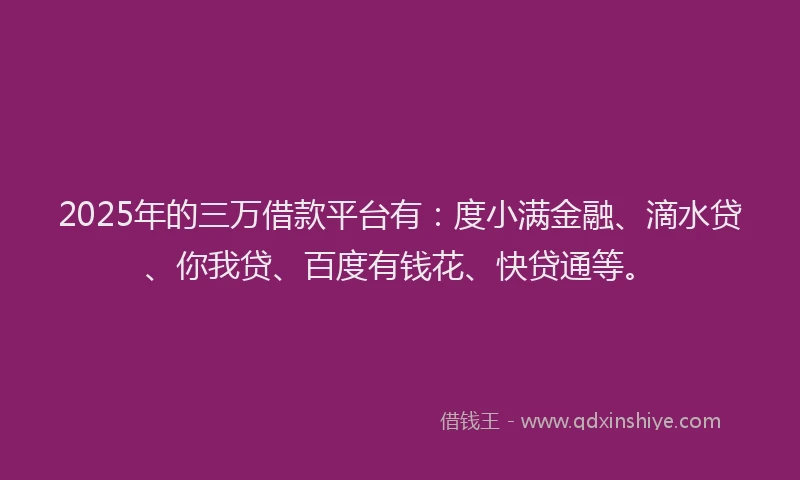 2025年的三万借款平台有：度小满金融、滴水贷、你我贷、百度有钱花、快贷通等。