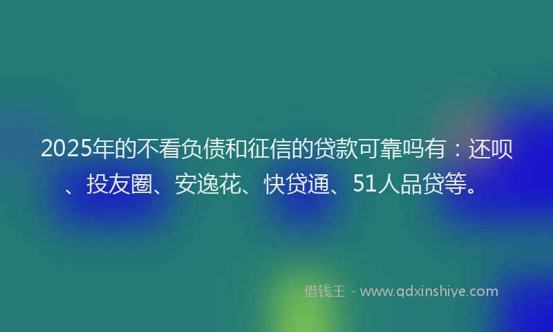 2025年的不看负债和征信的贷款可靠吗有：还呗、投友圈、安逸花、快贷通、51人品贷等。