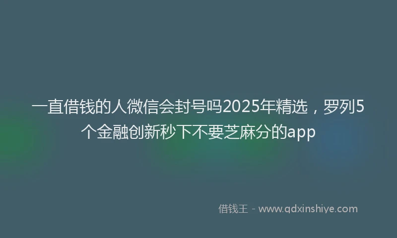一直借钱的人微信会封号吗2025年精选，罗列5个金融创新秒下不要芝麻分的app
