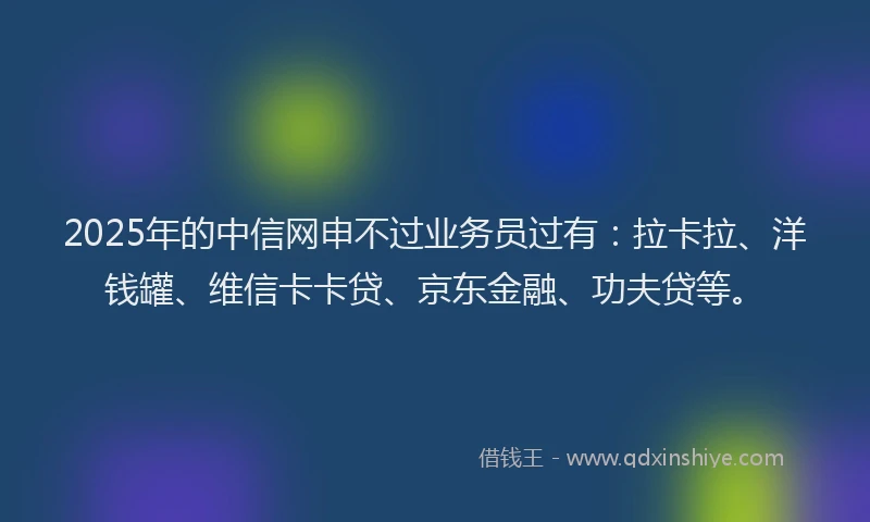 2025年的中信网申不过业务员过有：拉卡拉、洋钱罐、维信卡卡贷、京东金融、功夫贷等。