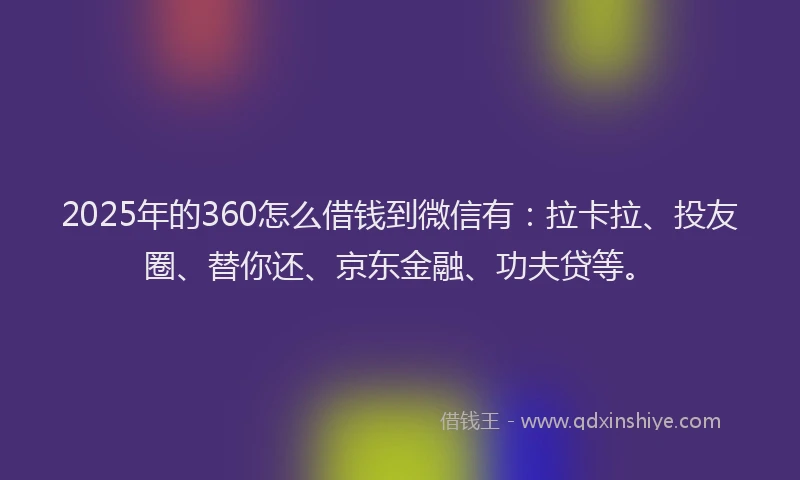 2025年的360怎么借钱到微信有：拉卡拉、投友圈、替你还、京东金融、功夫贷等。