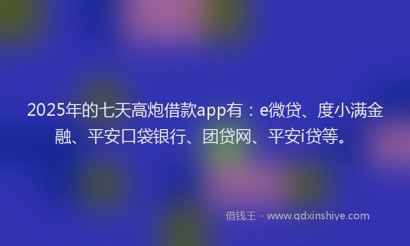 2025年的七天高炮借款app有：e微贷、度小满金融、平安口袋银行、团贷网、平安i贷等。