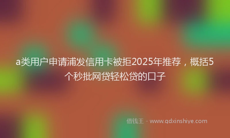 a类用户申请浦发信用卡被拒2025年推荐，概括5个秒批网贷轻松贷的口子
