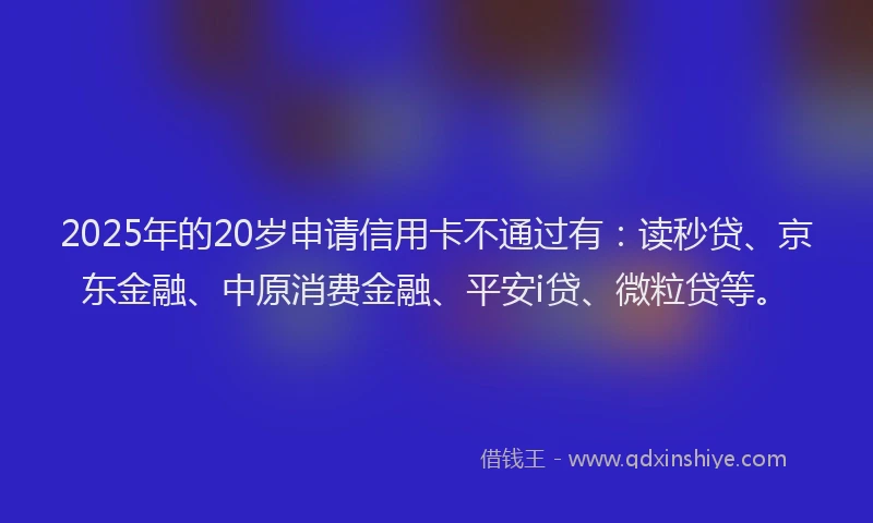 2025年的20岁申请信用卡不通过有：读秒贷、京东金融、中原消费金融、平安i贷、微粒贷等。