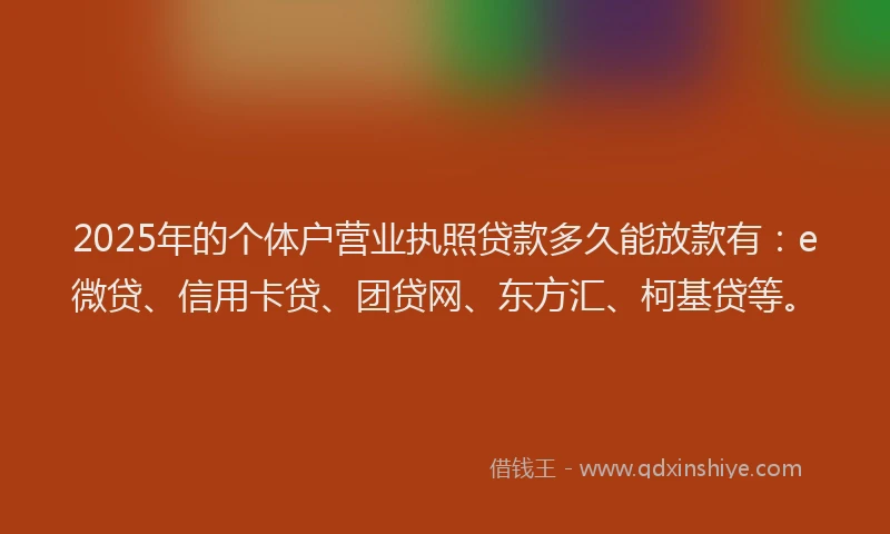 2025年的个体户营业执照贷款多久能放款有：e微贷、信用卡贷、团贷网、东方汇、柯基贷等。