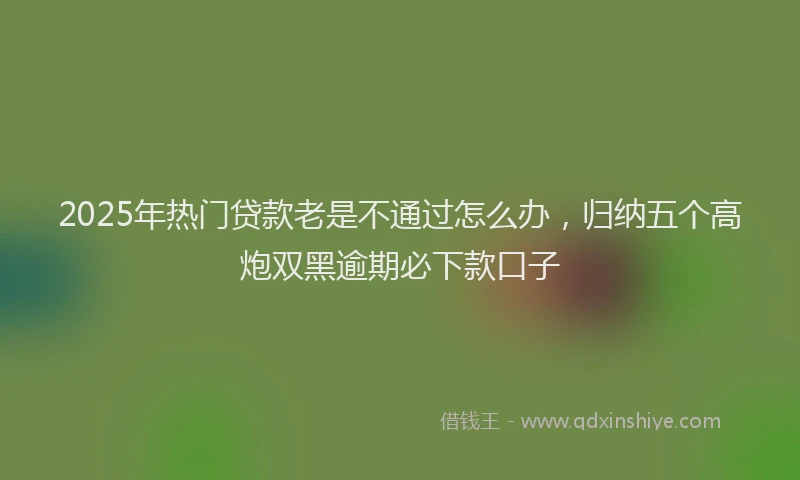 2025年热门贷款老是不通过怎么办，归纳五个高炮双黑逾期必下款口子