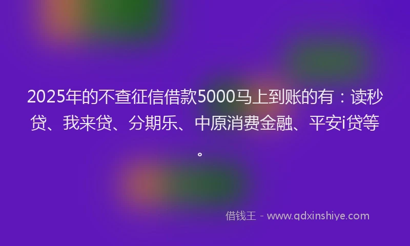 2025年的不查征信借款5000马上到账的有：读秒贷、我来贷、分期乐、中原消费金融、平安i贷等。