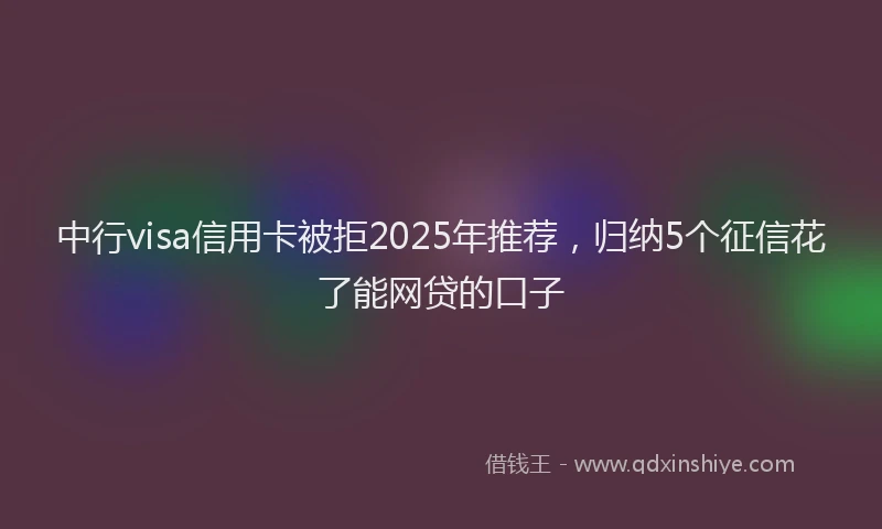 中行visa信用卡被拒2025年推荐，归纳5个征信花了能网贷的口子